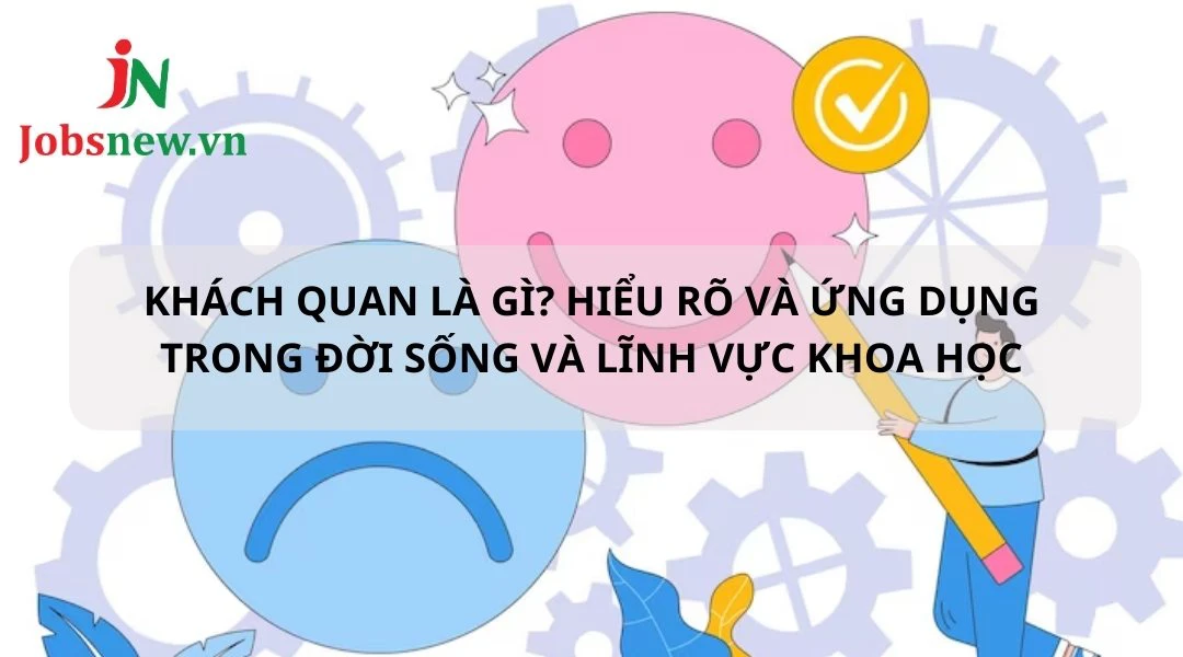 Khách quan là gì? Hiểu rõ, ứng dụng trong đời sống và lĩnh vực khoa học khách quan là gì